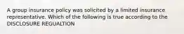 A group insurance policy was solicited by a limited insurance representative. Which of the following is true according to the DISCLOSURE REGUALTION