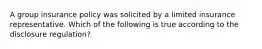 A group insurance policy was solicited by a limited insurance representative. Which of the following is true according to the disclosure regulation?