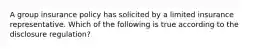 A group insurance policy has solicited by a limited insurance representative. Which of the following is true according to the disclosure regulation?