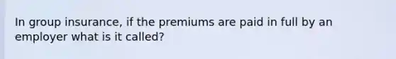 In group insurance, if the premiums are paid in full by an employer what is it called?