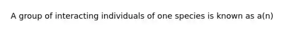 A group of interacting individuals of one species is known as a(n)