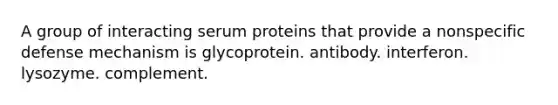 A group of interacting serum proteins that provide a nonspecific defense mechanism is glycoprotein. antibody. interferon. lysozyme. complement.