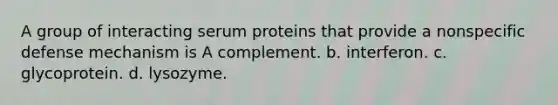 A group of interacting serum proteins that provide a nonspecific defense mechanism is A complement. b. interferon. c. glycoprotein. d. lysozyme.