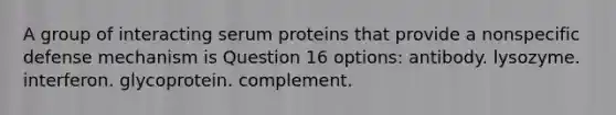 A group of interacting serum proteins that provide a nonspecific defense mechanism is Question 16 options: antibody. lysozyme. interferon. glycoprotein. complement.