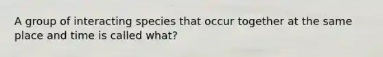 A group of interacting species that occur together at the same place and time is called what?