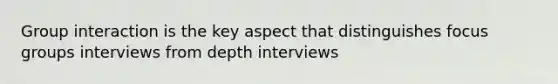 Group interaction is the key aspect that distinguishes focus groups interviews from depth interviews