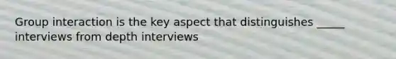 Group interaction is the key aspect that distinguishes _____ interviews from depth interviews