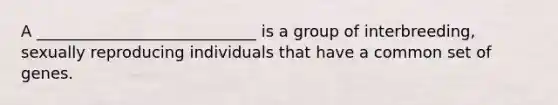 A ____________________________ is a group of interbreeding, sexually reproducing individuals that have a common set of genes.