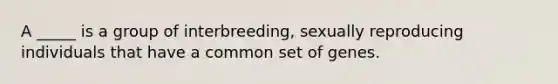 A _____ is a group of interbreeding, sexually reproducing individuals that have a common set of genes.