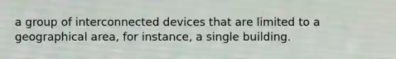 a group of interconnected devices that are limited to a geographical area, for instance, a single building.