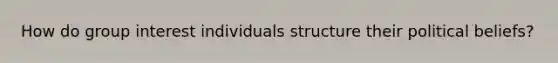 How do group interest individuals structure their political beliefs?