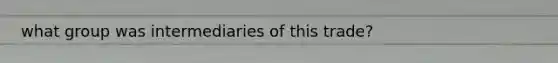 what group was intermediaries of this trade?