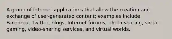 A group of Internet applications that allow the creation and exchange of user-generated content; examples include Facebook, Twitter, blogs, Internet forums, photo sharing, social gaming, video-sharing services, and virtual worlds.