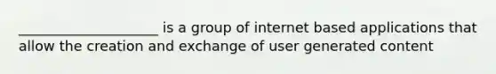 ____________________ is a group of internet based applications that allow the creation and exchange of user generated content