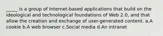 _____ is a group of Internet-based applications that build on the ideological and technological foundations of Web 2.0, and that allow the creation and exchange of user-generated content. a.​A cookie b.​A web browser c.​Social media d.​An intranet