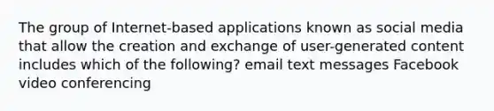 The group of Internet-based applications known as social media that allow the creation and exchange of user-generated content includes which of the following? email text messages Facebook video conferencing