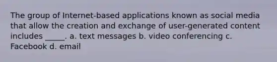 The group of Internet-based applications known as social media that allow the creation and exchange of user-generated content includes _____. a. text messages b. video conferencing c. Facebook d. email