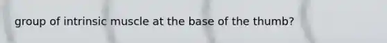 group of intrinsic muscle at the base of the thumb?