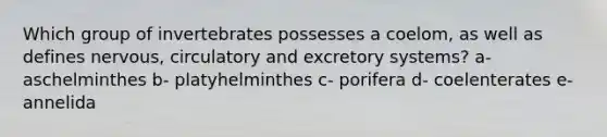 Which group of invertebrates possesses a coelom, as well as defines nervous, circulatory and excretory systems? a- aschelminthes b- platyhelminthes c- porifera d- coelenterates e- annelida