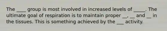 The ____ group is most involved in increased levels of _____. The ultimate goal of respiration is to maintain proper __, __ and __ in the tissues. This is something achieved by the ___ activity.