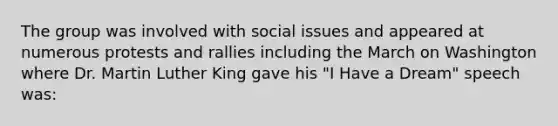 The group was involved with social issues and appeared at numerous protests and rallies including the March on Washington where Dr. Martin Luther King gave his "I Have a Dream" speech was: