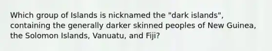 Which group of Islands is nicknamed the "dark islands", containing the generally darker skinned peoples of New Guinea, the Solomon Islands, Vanuatu, and Fiji?