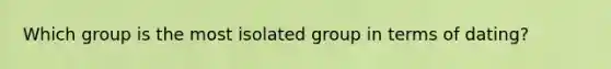 Which group is the most isolated group in terms of dating?