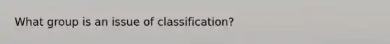 What group is an issue of classification?