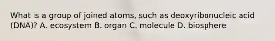 What is a group of joined atoms, such as deoxyribonucleic acid (DNA)? A. ecosystem B. organ C. molecule D. biosphere