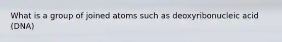 What is a group of joined atoms such as deoxyribonucleic acid (DNA)