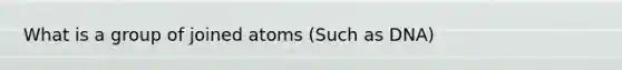 What is a group of joined atoms (Such as DNA)