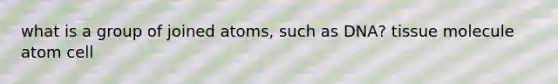 what is a group of joined atoms, such as DNA? tissue molecule atom cell