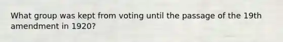 What group was kept from voting until the passage of the 19th amendment in 1920?