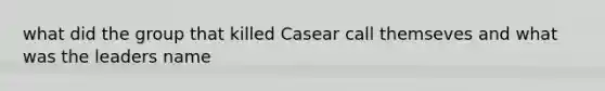 what did the group that killed Casear call themseves and what was the leaders name