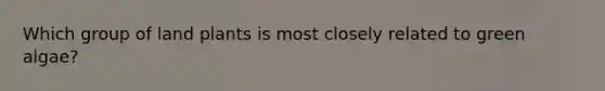 Which group of land plants is most closely related to green algae?