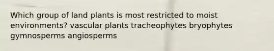 Which group of land plants is most restricted to moist environments? vascular plants tracheophytes bryophytes gymnosperms angiosperms