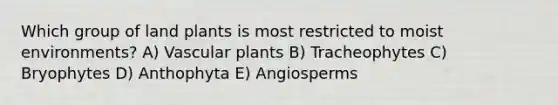 Which group of land plants is most restricted to moist environments? A) Vascular plants B) Tracheophytes C) Bryophytes D) Anthophyta E) Angiosperms