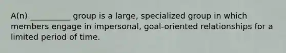 A(n) __________ group is a large, specialized group in which members engage in impersonal, goal-oriented relationships for a limited period of time.