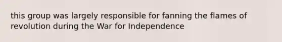 this group was largely responsible for fanning the flames of revolution during the War for Independence