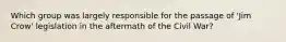 Which group was largely responsible for the passage of 'Jim Crow' legislation in the aftermath of the Civil War?