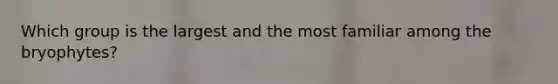 Which group is the largest and the most familiar among the bryophytes?