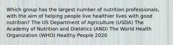 Which group has the largest number of nutrition professionals, with the aim of helping people live healthier lives with good nutrition? The US Department of Agriculture (USDA) The Academy of Nutrition and Dietetics (AND) The World Health Organization (WHO) Healthy People 2020