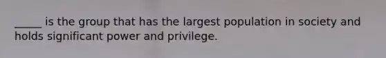 _____ is the group that has the largest population in society and holds significant power and privilege.