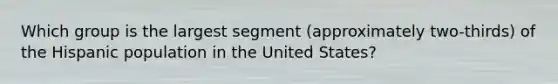 Which group is the largest segment (approximately two-thirds) of the Hispanic population in the United States?