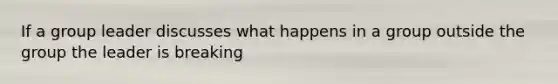 If a group leader discusses what happens in a group outside the group the leader is breaking