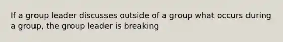 If a group leader discusses outside of a group what occurs during a group, the group leader is breaking