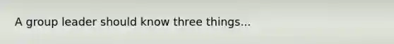 A group leader should know three things...