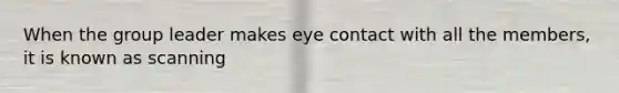 When the group leader makes eye contact with all the members, it is known as scanning