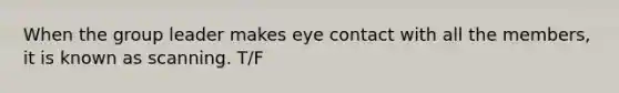 When the group leader makes eye contact with all the members, it is known as scanning. T/F