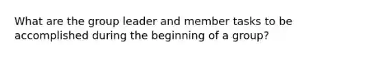 What are the group leader and member tasks to be accomplished during the beginning of a group?